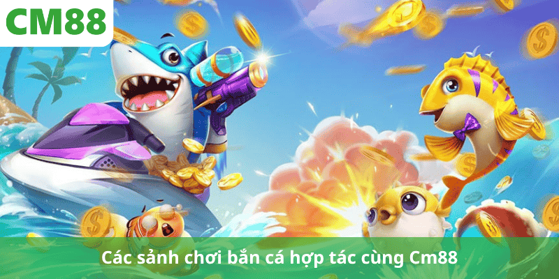 Các sảnh chơi bắn cá hợp tác cùng Cm88